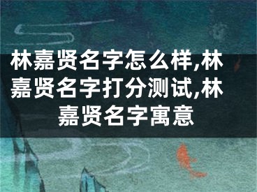 林嘉贤名字怎么样,林嘉贤名字打分测试,林嘉贤名字寓意