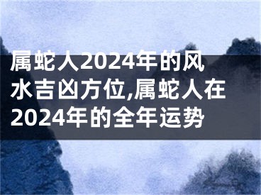 属蛇人2024年的风水吉凶方位,属蛇人在2024年的全年运势
