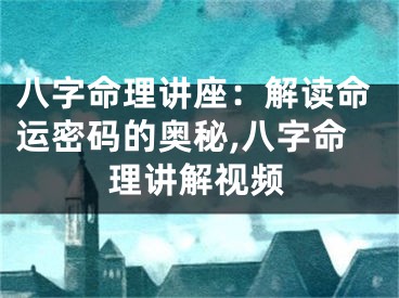 八字命理讲座:解读命运密码的奥秘,八字命理讲解视频