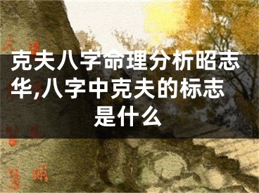 克夫八字命理分析昭志华,八字中克夫的标志是什么