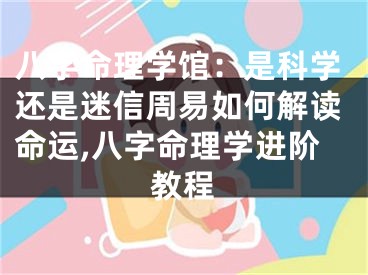 八字命理学馆:是科学还是迷信周易如何解读命运,八字命理学进阶教程