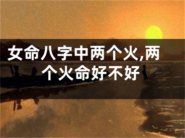 女命八字中两个火,两个火命好不好