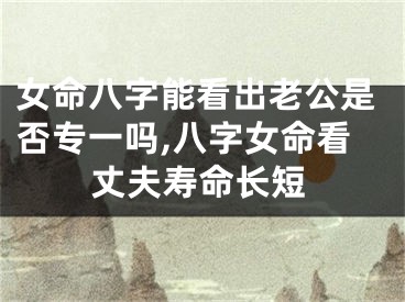 女命八字能看出老公是否专一吗,八字女命看丈夫寿命长短