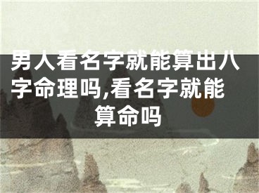 男人看名字就能算出八字命理吗,看名字就能算命吗