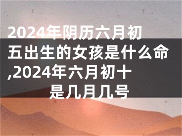 2024年阴历六月初五出生的女孩是什么命,2024年六月初十是几月几号