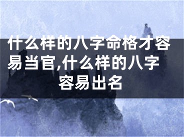 什么样的八字命格才容易当官,什么样的八字容易出名