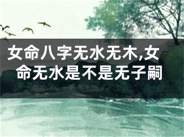 女命八字无水无木,女命无水是不是无子嗣