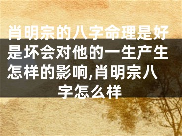 肖明宗的八字命理是好是坏会对他的一生产生怎样的影响,肖明宗八字怎么样