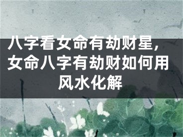 八字看女命有劫财星,女命八字有劫财如何用风水化解