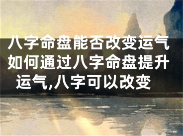 八字命盘能否改变运气如何通过八字命盘提升运气,八字可以改变