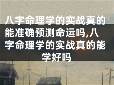 八字命理学的实战真的能准确预测命运吗,八字命理学的实战真的能学好吗
