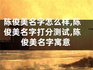 陈俊美名字怎么样,陈俊美名字打分测试,陈俊美名字寓意