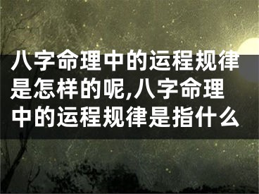 八字命理中的运程规律是怎样的呢,八字命理中的运程规律是指什么