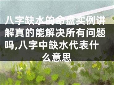 八字缺水的命盘实例讲解真的能解决所有问题吗,八字中缺水代表什么意思