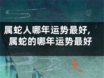 属蛇人哪年运势最好,属蛇的哪年运势最好