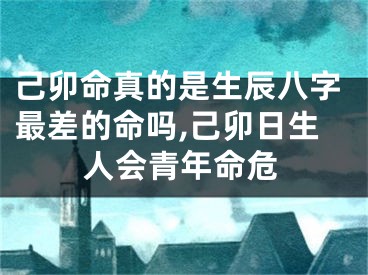己卯命真的是生辰八字最差的命吗,己卯日生人会青年命危