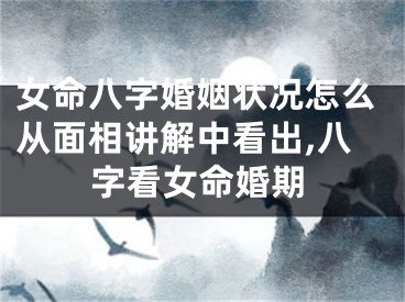 女命八字婚姻状况怎么从面相讲解中看出,八字看女命婚期