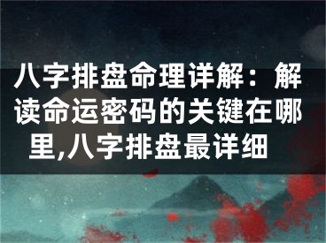 八字排盘命理详解:解读命运密码的关键在哪里,八字排盘最详细