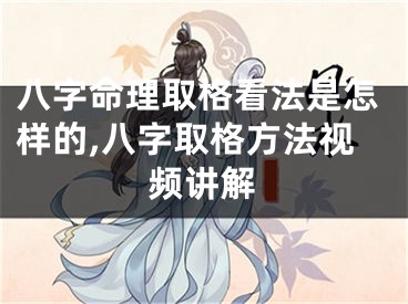 八字命理取格看法是怎样的,八字取格方法视频讲解