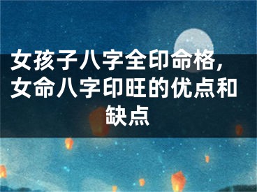女孩子八字全印命格,女命八字印旺的优点和缺点