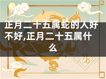 正月二十五属蛇的人好不好,正月二十五属什么