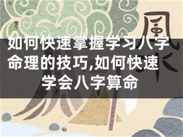 如何快速掌握学习八字命理的技巧,如何快速学会八字算命