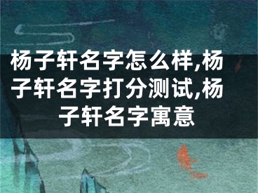 杨子轩名字怎么样,杨子轩名字打分测试,杨子轩名字寓意