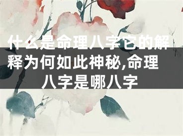 什么是命理八字它的解释为何如此神秘,命理八字是哪八字
