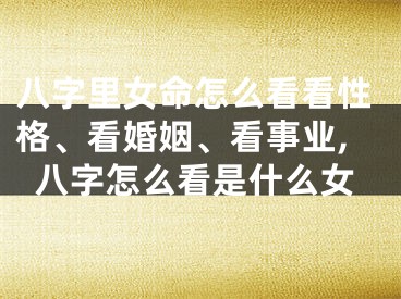 八字里女命怎么看看性格、看婚姻、看事业,八字怎么看是什么女