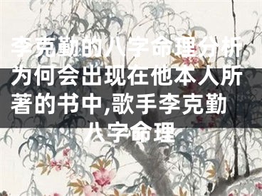 李克勤的八字命理分析为何会出现在他本人所著的书中,歌手李克勤八字命理