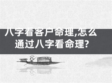 八字看客户命理,怎么通过八字看命理?