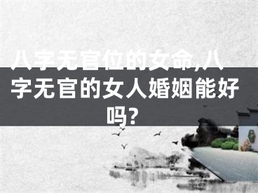 八字无官位的女命,八字无官的女人婚姻能好吗?