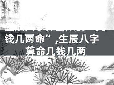 生辰八字算出来的“几钱几两命”,生辰八字算命几钱几两