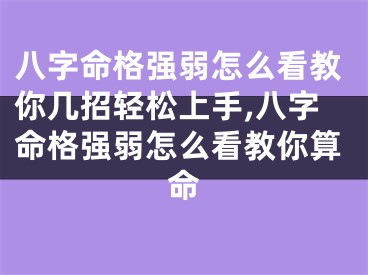八字命格强弱怎么看教你几招轻松上手,八字命格强弱怎么看教你算命