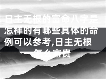 日主无根的富命八字是怎样的有哪些具体的命例可以参考,日主无根怎么富贵