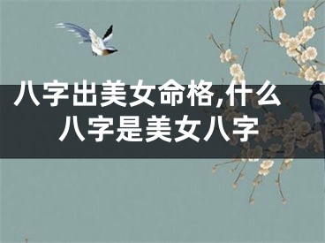 八字出美女命格,什么八字是美女八字