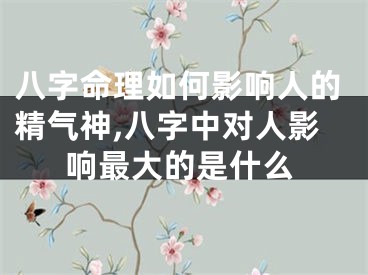 八字命理如何影响人的精气神,八字中对人影响最大的是什么