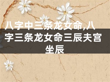 八字中三条龙女命,八字三条龙女命三辰夫宫坐辰