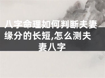 八字命理如何判断夫妻缘分的长短,怎么测夫妻八字