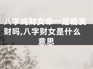 八字纯财女命一定能发财吗,八字财女是什么意思