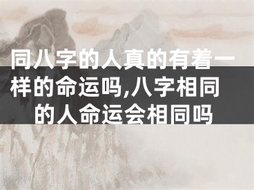 同八字的人真的有着一样的命运吗,八字相同的人命运会相同吗