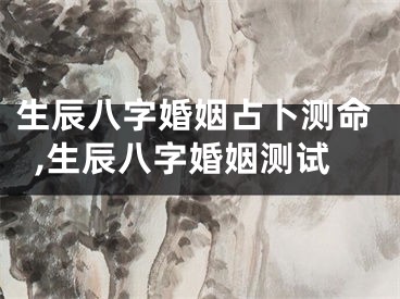 生辰八字婚姻占卜测命,生辰八字婚姻测试