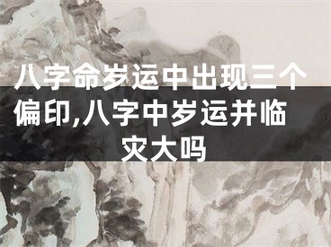 八字命岁运中出现三个偏印,八字中岁运并临灾大吗