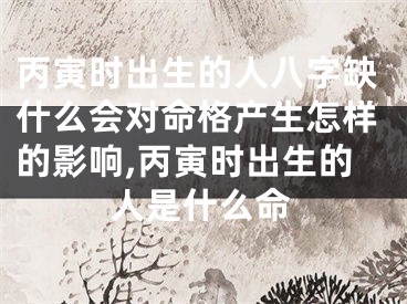 丙寅时出生的人八字缺什么会对命格产生怎样的影响,丙寅时出生的人是什么命