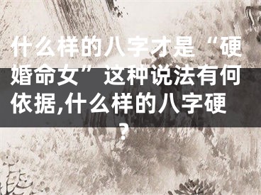 什么样的八字才是“硬婚命女”这种说法有何依据,什么样的八字硬?