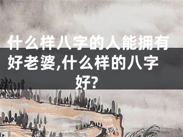 什么样八字的人能拥有好老婆,什么样的八字好?