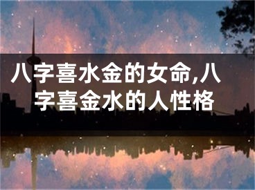 八字喜水金的女命,八字喜金水的人性格