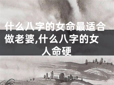 什么八字的女命最适合做老婆,什么八字的女人命硬