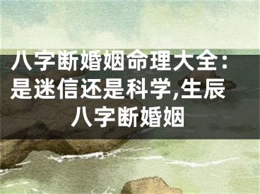 八字断婚姻命理大全:是迷信还是科学,生辰八字断婚姻