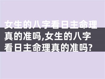 女生的八字看日主命理真的准吗,女生的八字看日主命理真的准吗?